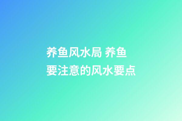 养鱼风水局 养鱼要注意的风水要点